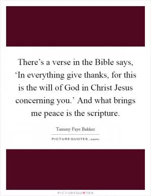 There’s a verse in the Bible says, ‘In everything give thanks, for this is the will of God in Christ Jesus concerning you.’ And what brings me peace is the scripture Picture Quote #1