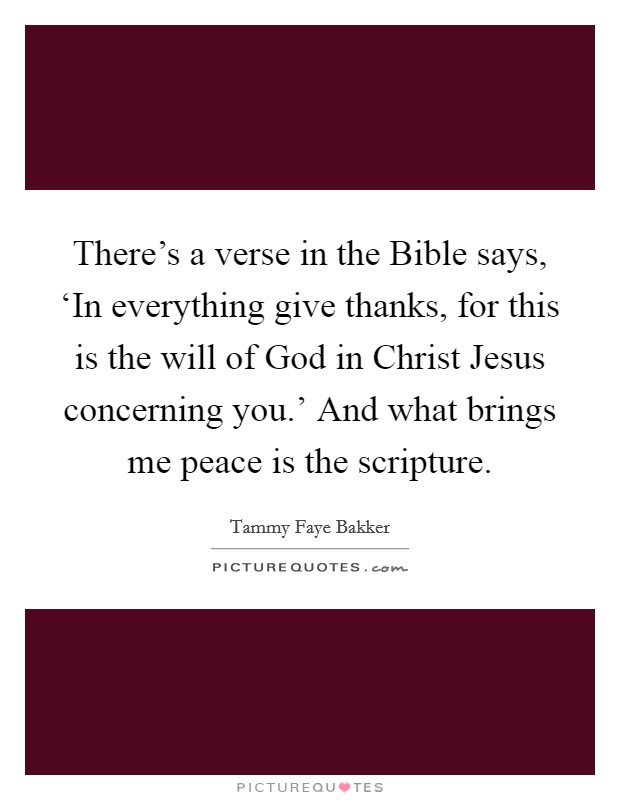 There's a verse in the Bible says, ‘In everything give thanks, for this is the will of God in Christ Jesus concerning you.' And what brings me peace is the scripture. Picture Quote #1