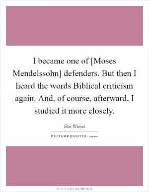 I became one of [Moses Mendelssohn] defenders. But then I heard the words Biblical criticism again. And, of course, afterward, I studied it more closely Picture Quote #1