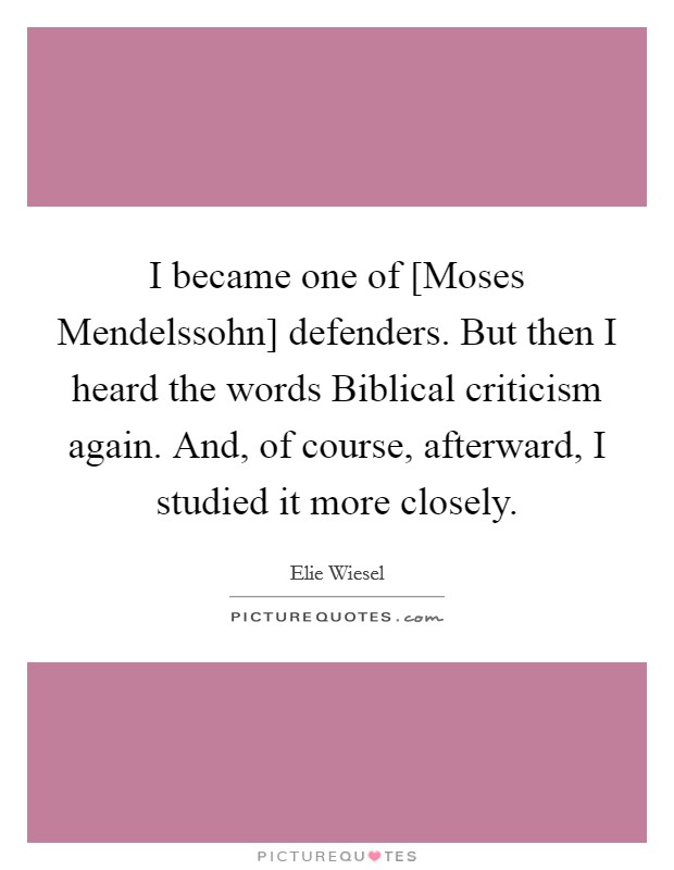 I became one of [Moses Mendelssohn] defenders. But then I heard the words Biblical criticism again. And, of course, afterward, I studied it more closely. Picture Quote #1