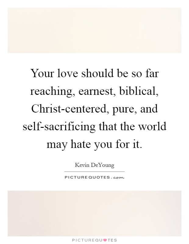 Your love should be so far reaching, earnest, biblical, Christ-centered, pure, and self-sacrificing that the world may hate you for it Picture Quote #1
