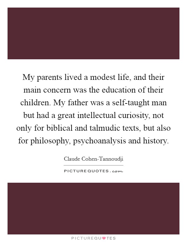 My parents lived a modest life, and their main concern was the education of their children. My father was a self-taught man but had a great intellectual curiosity, not only for biblical and talmudic texts, but also for philosophy, psychoanalysis and history. Picture Quote #1