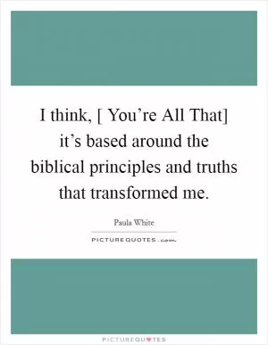 I think, [ You’re All That] it’s based around the biblical principles and truths that transformed me Picture Quote #1