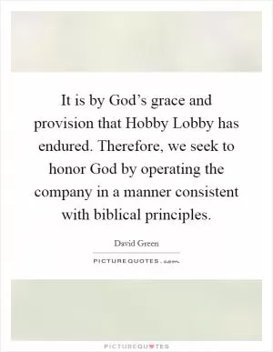 It is by God’s grace and provision that Hobby Lobby has endured. Therefore, we seek to honor God by operating the company in a manner consistent with biblical principles Picture Quote #1