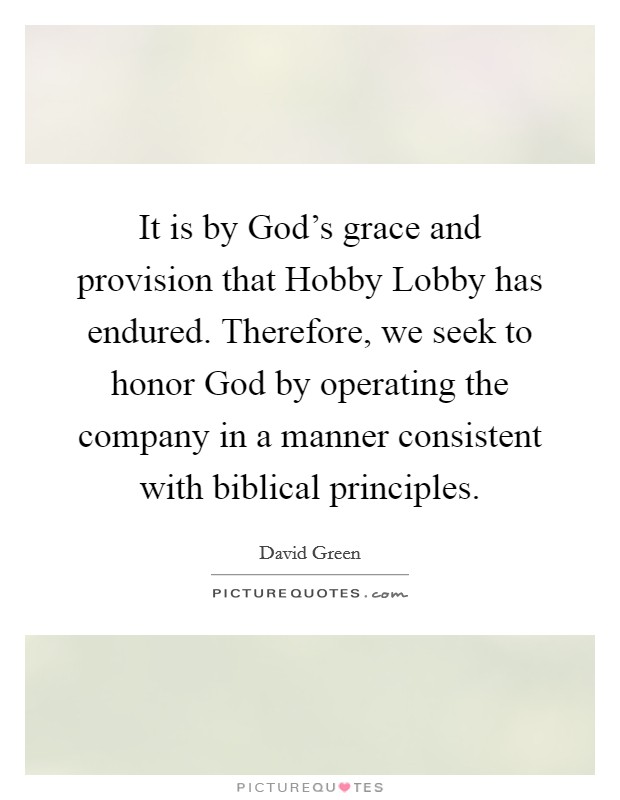 It is by God's grace and provision that Hobby Lobby has endured. Therefore, we seek to honor God by operating the company in a manner consistent with biblical principles. Picture Quote #1