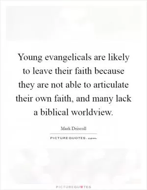 Young evangelicals are likely to leave their faith because they are not able to articulate their own faith, and many lack a biblical worldview Picture Quote #1