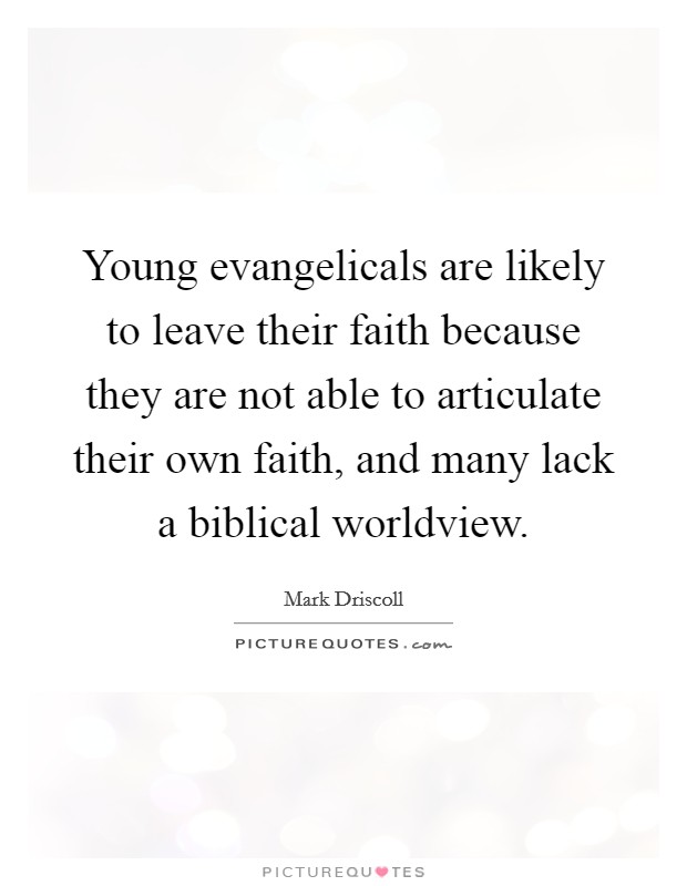 Young evangelicals are likely to leave their faith because they are not able to articulate their own faith, and many lack a biblical worldview. Picture Quote #1