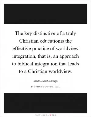 The key distinctive of a truly Christian educationis the effective practice of worldview integration, that is, an approach to biblical integration that leads to a Christian worldview Picture Quote #1