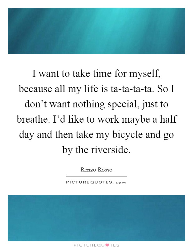 I want to take time for myself, because all my life is ta-ta-ta-ta. So I don't want nothing special, just to breathe. I'd like to work maybe a half day and then take my bicycle and go by the riverside. Picture Quote #1