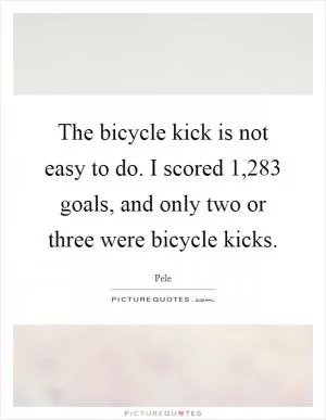 The bicycle kick is not easy to do. I scored 1,283 goals, and only two or three were bicycle kicks Picture Quote #1