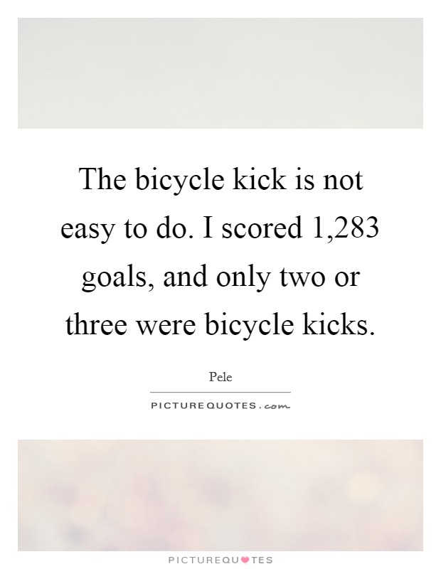 The bicycle kick is not easy to do. I scored 1,283 goals, and only two or three were bicycle kicks. Picture Quote #1