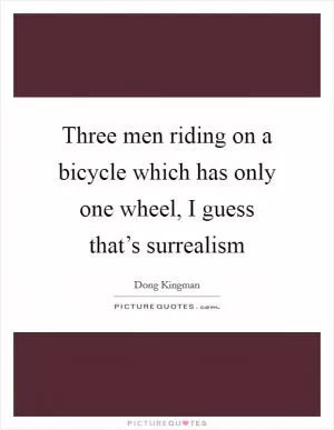Three men riding on a bicycle which has only one wheel, I guess that’s surrealism Picture Quote #1