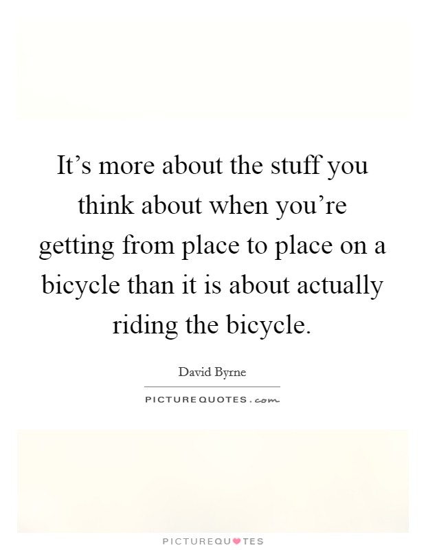 It's more about the stuff you think about when you're getting from place to place on a bicycle than it is about actually riding the bicycle. Picture Quote #1
