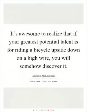 It’s awesome to realize that if your greatest potential talent is for riding a bicycle upside down on a high wire, you will somehow discover it Picture Quote #1