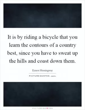 It is by riding a bicycle that you learn the contours of a country best, since you have to sweat up the hills and coast down them Picture Quote #1