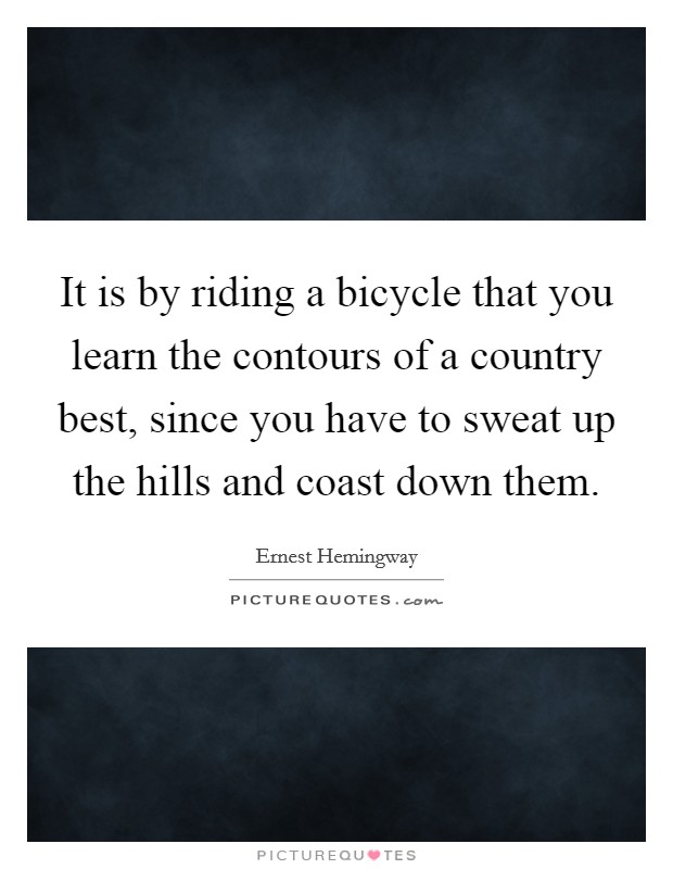 It is by riding a bicycle that you learn the contours of a country best, since you have to sweat up the hills and coast down them. Picture Quote #1