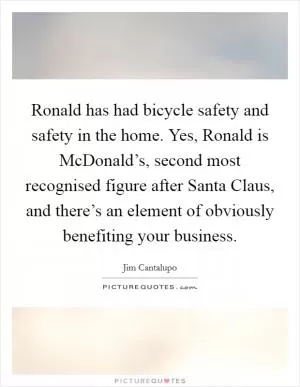 Ronald has had bicycle safety and safety in the home. Yes, Ronald is McDonald’s, second most recognised figure after Santa Claus, and there’s an element of obviously benefiting your business Picture Quote #1