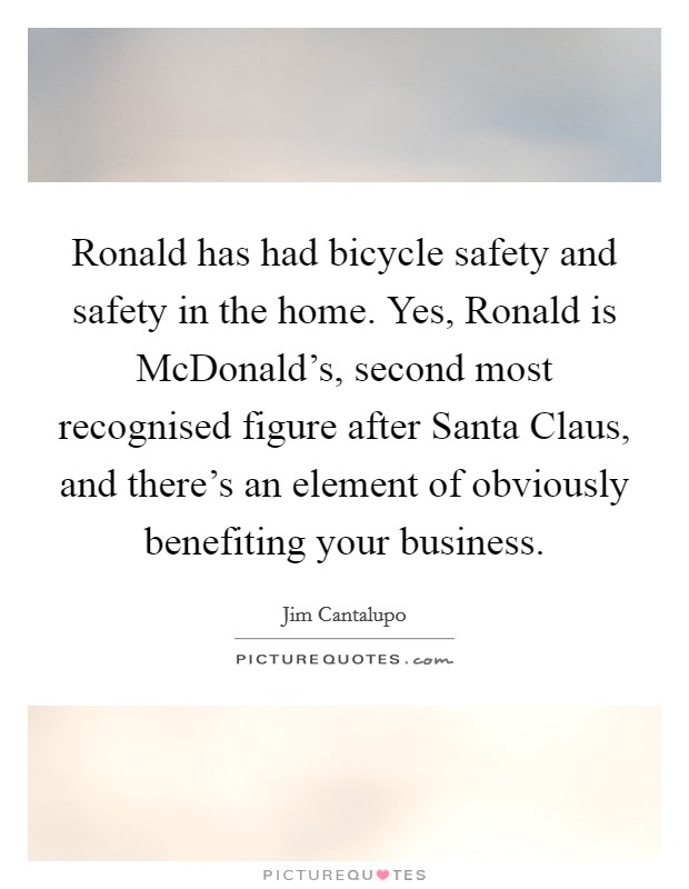 Ronald has had bicycle safety and safety in the home. Yes, Ronald is McDonald's, second most recognised figure after Santa Claus, and there's an element of obviously benefiting your business. Picture Quote #1