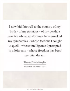I now bid farewell to the country of my birth - of my passions - of my death; a country whose misfortunes have invoked my sympathies - whose factions I sought to quell - whose intelligence I prompted to a lofty aim - whose freedom has been my fatal dream Picture Quote #1