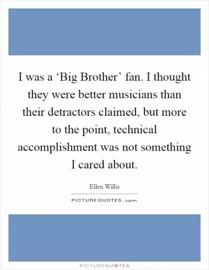 I was a ‘Big Brother’ fan. I thought they were better musicians than their detractors claimed, but more to the point, technical accomplishment was not something I cared about Picture Quote #1