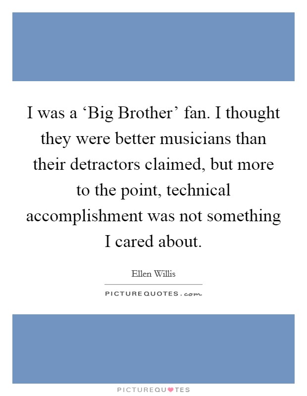 I was a ‘Big Brother' fan. I thought they were better musicians than their detractors claimed, but more to the point, technical accomplishment was not something I cared about. Picture Quote #1