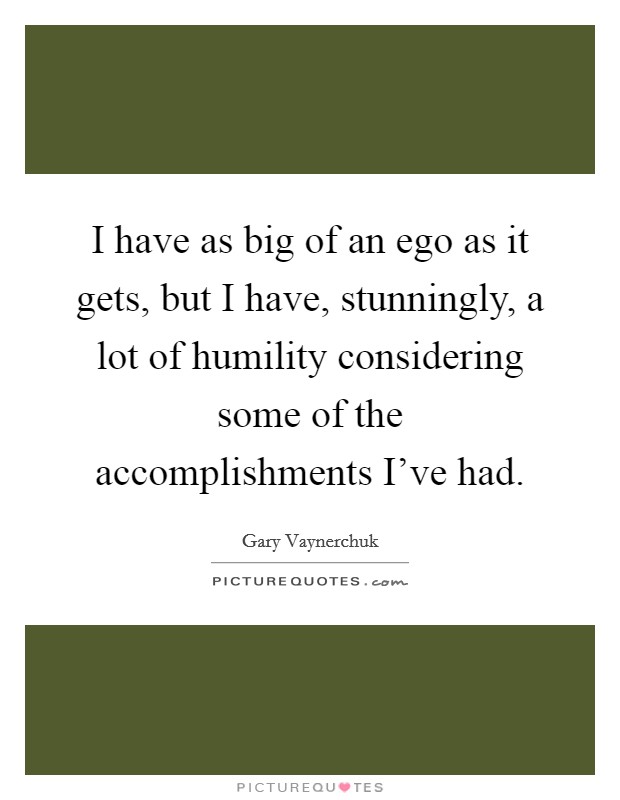 I have as big of an ego as it gets, but I have, stunningly, a lot of humility considering some of the accomplishments I've had. Picture Quote #1