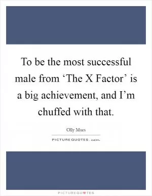 To be the most successful male from ‘The X Factor’ is a big achievement, and I’m chuffed with that Picture Quote #1