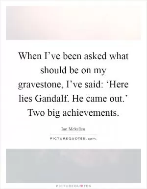 When I’ve been asked what should be on my gravestone, I’ve said: ‘Here lies Gandalf. He came out.’ Two big achievements Picture Quote #1