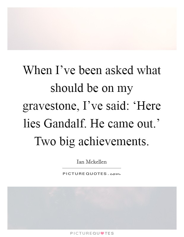 When I've been asked what should be on my gravestone, I've said: ‘Here lies Gandalf. He came out.' Two big achievements. Picture Quote #1