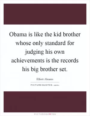 Obama is like the kid brother whose only standard for judging his own achievements is the records his big brother set Picture Quote #1