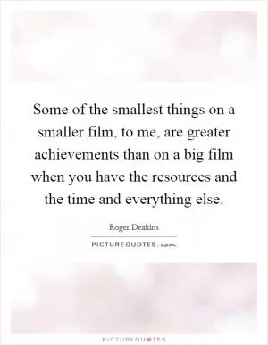 Some of the smallest things on a smaller film, to me, are greater achievements than on a big film when you have the resources and the time and everything else Picture Quote #1