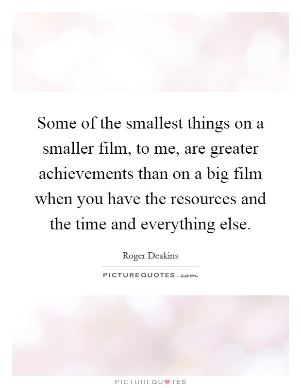 Some of the smallest things on a smaller film, to me, are greater achievements than on a big film when you have the resources and the time and everything else. Picture Quote #1
