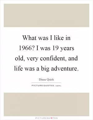 What was I like in 1966? I was 19 years old, very confident, and life was a big adventure Picture Quote #1