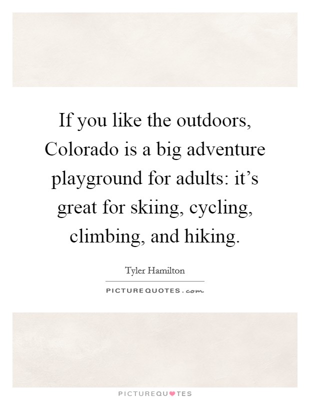 If you like the outdoors, Colorado is a big adventure playground for adults: it's great for skiing, cycling, climbing, and hiking. Picture Quote #1