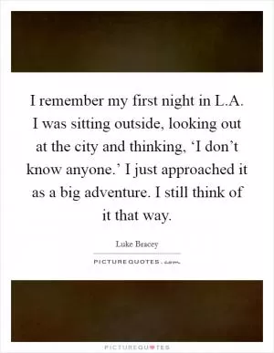 I remember my first night in L.A. I was sitting outside, looking out at the city and thinking, ‘I don’t know anyone.’ I just approached it as a big adventure. I still think of it that way Picture Quote #1
