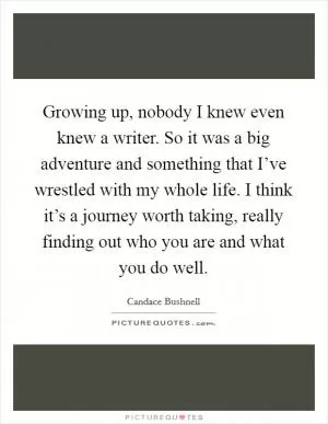 Growing up, nobody I knew even knew a writer. So it was a big adventure and something that I’ve wrestled with my whole life. I think it’s a journey worth taking, really finding out who you are and what you do well Picture Quote #1