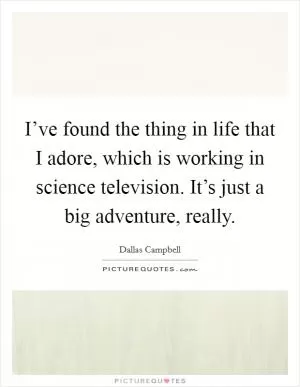 I’ve found the thing in life that I adore, which is working in science television. It’s just a big adventure, really Picture Quote #1