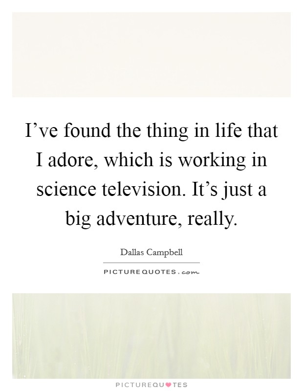 I've found the thing in life that I adore, which is working in science television. It's just a big adventure, really. Picture Quote #1