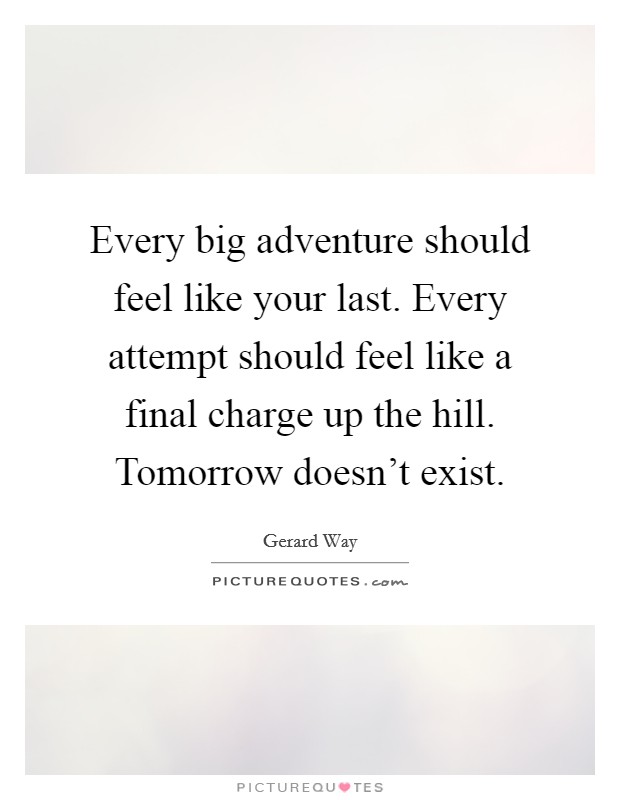 Every big adventure should feel like your last. Every attempt should feel like a final charge up the hill. Tomorrow doesn't exist. Picture Quote #1