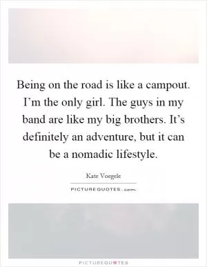 Being on the road is like a campout. I’m the only girl. The guys in my band are like my big brothers. It’s definitely an adventure, but it can be a nomadic lifestyle Picture Quote #1