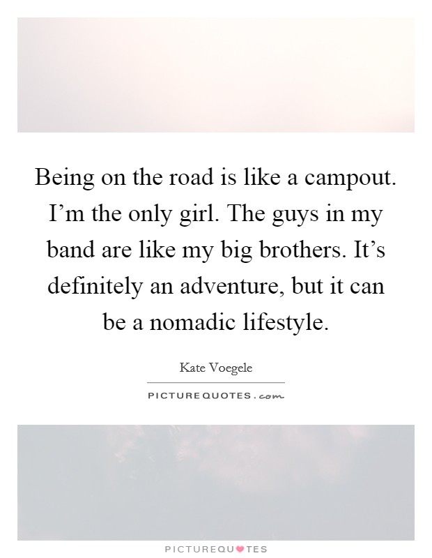 Being on the road is like a campout. I'm the only girl. The guys in my band are like my big brothers. It's definitely an adventure, but it can be a nomadic lifestyle. Picture Quote #1