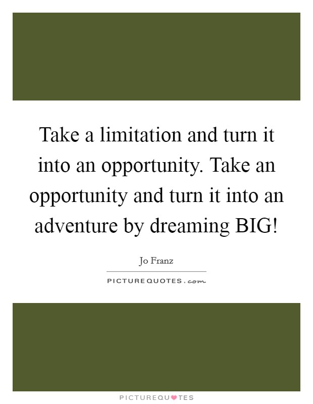 Take a limitation and turn it into an opportunity. Take an opportunity and turn it into an adventure by dreaming BIG! Picture Quote #1