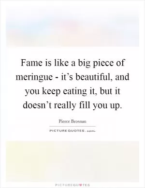 Fame is like a big piece of meringue - it’s beautiful, and you keep eating it, but it doesn’t really fill you up Picture Quote #1
