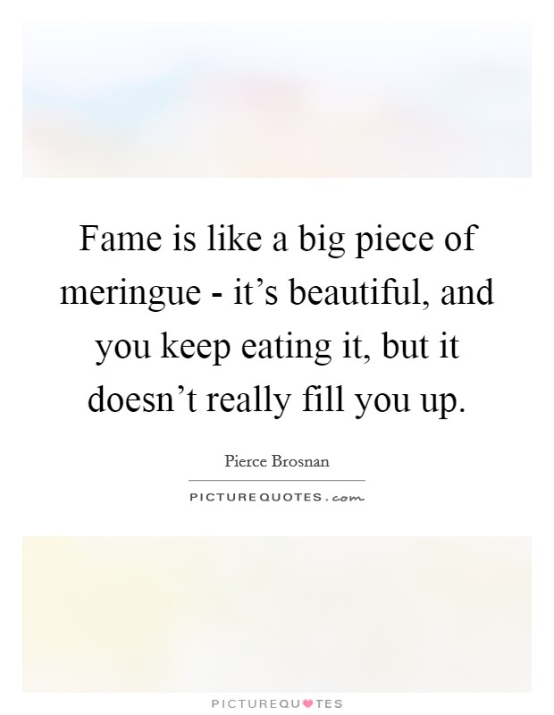 Fame is like a big piece of meringue - it's beautiful, and you keep eating it, but it doesn't really fill you up. Picture Quote #1