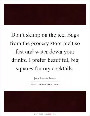 Don’t skimp on the ice. Bags from the grocery store melt so fast and water down your drinks. I prefer beautiful, big squares for my cocktails Picture Quote #1
