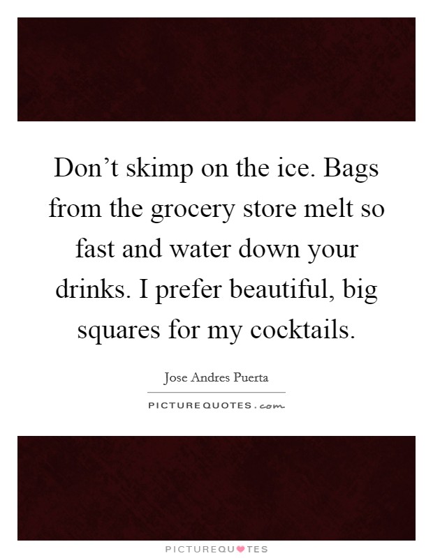 Don't skimp on the ice. Bags from the grocery store melt so fast and water down your drinks. I prefer beautiful, big squares for my cocktails. Picture Quote #1