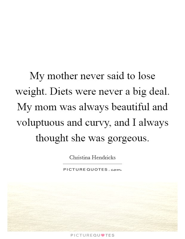 My mother never said to lose weight. Diets were never a big deal. My mom was always beautiful and voluptuous and curvy, and I always thought she was gorgeous. Picture Quote #1