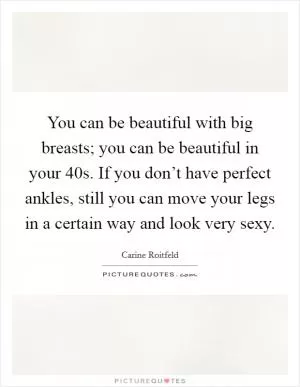 You can be beautiful with big breasts; you can be beautiful in your 40s. If you don’t have perfect ankles, still you can move your legs in a certain way and look very sexy Picture Quote #1