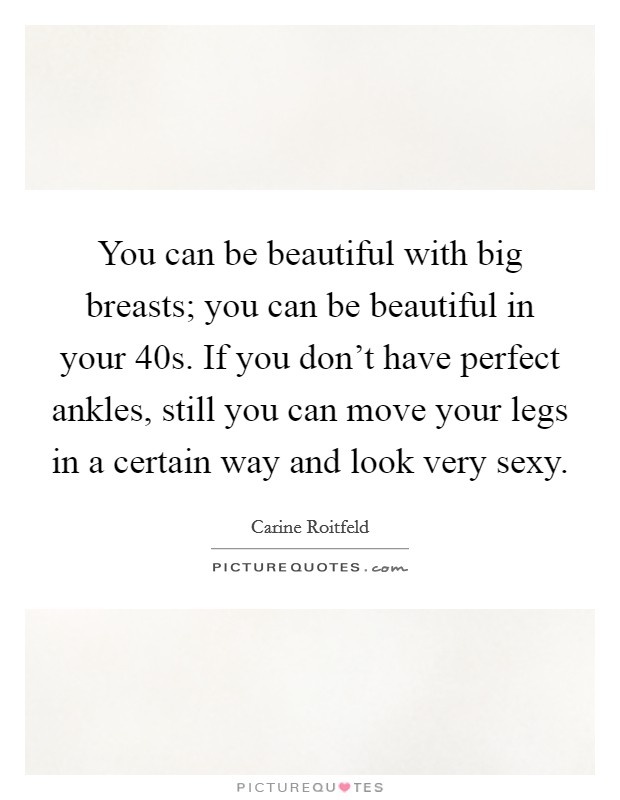 You can be beautiful with big breasts; you can be beautiful in your 40s. If you don't have perfect ankles, still you can move your legs in a certain way and look very sexy. Picture Quote #1