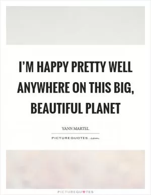 I’m happy pretty well anywhere on this big, beautiful planet Picture Quote #1